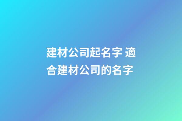 建材公司起名字 適合建材公司的名字-第1張-公司起名-玄機派